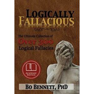 Logically Fallacious: The Ultimate Collection of Over 300 Logical Fallacies (Academic Edition), Hardcover - Phd Bo Bennett imagine