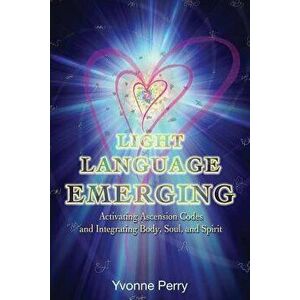 Light Language Emerging: Activating Ascension Codes and Integrating Body, Soul, and Spirit, Paperback - Yvonne M. Perry imagine