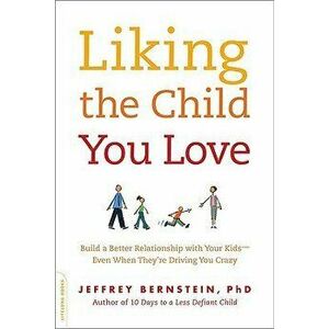 Liking the Child You Love: Build a Better Relationship with Your Kids--Even When They're Driving You Crazy, Paperback - Jeffrey Bernstein imagine
