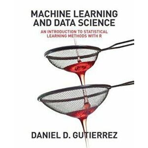 Machine Learning and Data Science: An Introduction to Statistical Learning Methods with R, Paperback - Daniel Gutierrez imagine