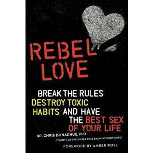 Rebel Love: Break the Rules, Destroy Toxic Habits, and Have the Best Sex of Your Life, Paperback - Chris Donaghue imagine
