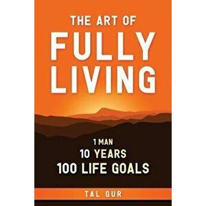 The Art of Fully Living: 1 Man. 10 Years. 100 Life Goals Around the World., Paperback - Tal Gur imagine