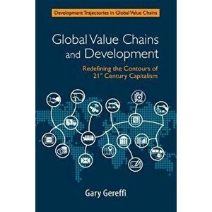 Global Value Chains and Development: Redefining the Contours of 21st Century Capitalism, Paperback - Gary Gereffi imagine