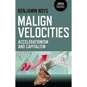 Malign Velocities: Accelerationism and Capitalism, Paperback - Benjamin Noys imagine