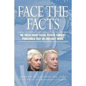 Face the Facts: The Truth about Facial Plastic Surgery Procedures That Do and Don't Work, Paperback - Andrew A. Jacono imagine