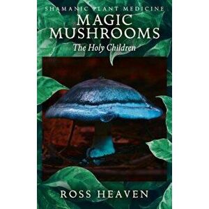 Shamanic Plant Medicine - Magic Mushrooms: The Holy Children, Paperback - Ross Heaven imagine