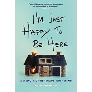 I'm Just Happy to Be Here: A Memoir of Renegade Mothering, Paperback - Janelle Hanchett imagine