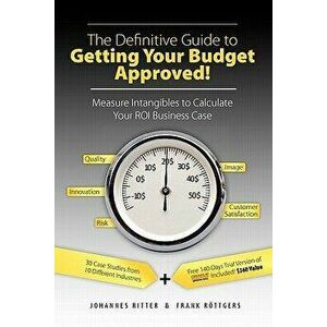 The Definitive Guide to Getting Your Budget Approved!: Measure Intangibles to Calculate Your Roi Business Case, Paperback - Johannes Ritter imagine
