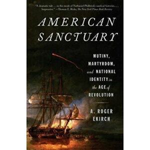 American Sanctuary: Mutiny, Martyrdom, and National Identity in the Age of Revolution, Paperback - A. Roger Ekirch imagine