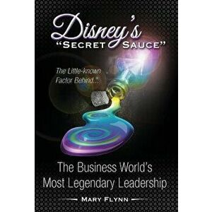 Disney's "secret Sauce": The Little-Known Factor Behind the Business World's Most Legendary Leadership, Hardcover - Mary Flynn imagine