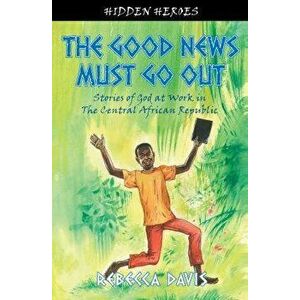 The Good News Must Go Out: True Stories of God at Work in the Central African Republic, Paperback - Rebecca Davis imagine