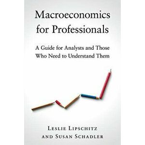 Macroeconomics for Professionals: A Guide for Analysts and Those Who Need to Understand Them, Paperback - Leslie Lipschitz imagine