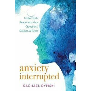 Anxiety Interrupted: Invite God's Peace Into Your Questions, Doubts, and Fears, Paperback - Rachael Dymski imagine