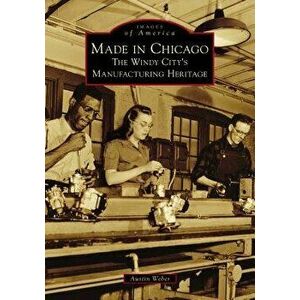 Made in Chicago: The Windy City's Manufacturing Heritage, Paperback - Austin Weber imagine