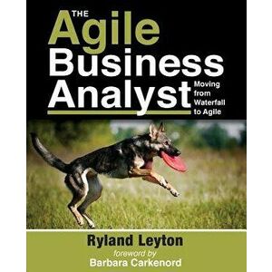 The Agile Business Analyst: Moving from Waterfall to Agile, Paperback - Ryland Leyton imagine