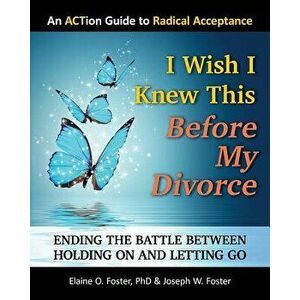 I Wish I Knew This Before My Divorce: Ending the Battle Between Holding on and Letting Go, Paperback - Phd Elaine O. Foster imagine