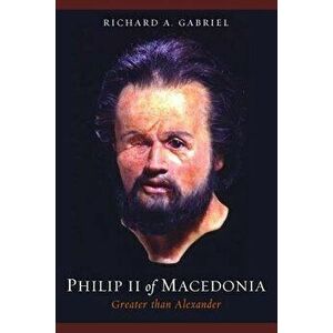 Philip II of Macedonia: Greater Than Alexander, Hardcover - Richard A. Gabriel imagine