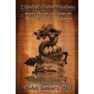 Martial Arts Wisdom: Quotes, Maxims, and Stories for Martial Artists and Warriors, Paperback - Bohdi Sanders Ph. D. imagine