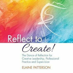 Reflect to Create! the Dance of Reflection for Creative Leadership, Professional Practice and Supervision, Paperback - Elaine Patterson imagine
