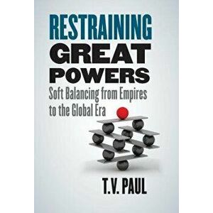Restraining Great Powers: Soft Balancing from Empires to the Global Era, Hardcover - T. V. Paul imagine