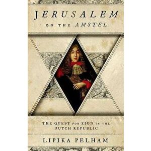 Jerusalem on the Amstel: The Quest for Zion in the Dutch Republic, Hardcover - Lipika Pelham imagine