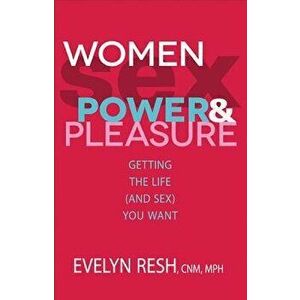 Women, Sex, Power, & Pleasure: Getting the Life (and Sex) You Want, Paperback - Evelyn Resh imagine