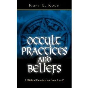 Occult Practices and Beliefs: A Biblical Examination from A to Z, Paperback - Kurt E. Koch imagine