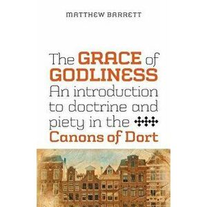 The Grace of Godliness: An Introduction to Doctrine and Piety in the Canons of Dort, Paperback - Matthew Barrett imagine
