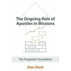 The Ongoing Role of Apostles in Missions: The Forgotten Foundation, Paperback - Don Dent imagine