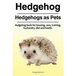 Hedgehog. Hedgehogs as Pets. Hedgehog Book for Housing, Care, Training, Husbandry, Diet and Health., Paperback - George Galloway imagine