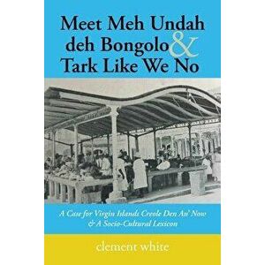 Meet Meh Undah deh Bongolo & Tark Like We No: A Case for Virgin Islands Creole Den An' Now & A Socio-Cultural Lexicon, Paperback - Clement White imagine