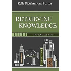 Retrieving Knowledge: A Socratic Response to Skepticism, Paperback - Kelly Fitzsimmons Burton imagine
