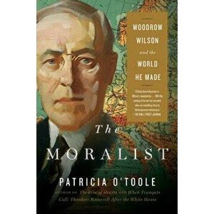 The Moralist: Woodrow Wilson and the World He Made, Paperback - Patricia O'Toole imagine