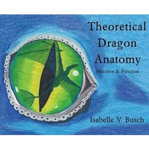 Theoretical Dragon Anatomy: Structure & Function, Hardcover - Isabelle V. Busch imagine