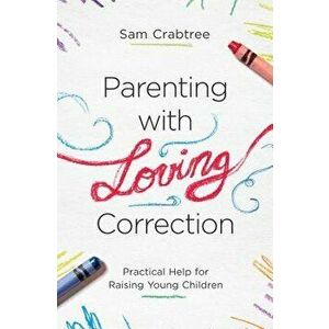 Parenting with Loving Correction: Practical Help for Raising Young Children, Paperback - Sam Crabtree imagine