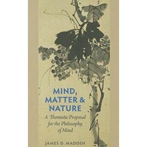 Mind, Matter, and Nature a Thomistic Proposal for the Philosophy of Mind, Paperback - James D. Madden imagine