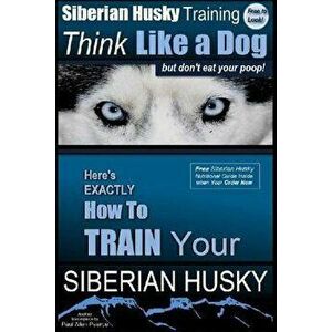 Siberian Husky Training Think Like a Dog...But Don't Eat Your Poop!: Here's Exactly How to Train Your Siberian Husky, Paperback - MR Paul Allen Pearce imagine