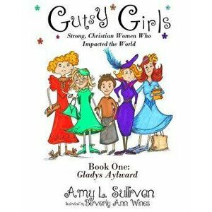Gutsy Girls: Strong Christian Women Who Impacted the World: Book One: Gladys Aylward, Paperback - Amy L. Sullivan imagine