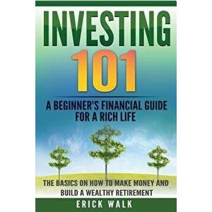 Investing 101: A Beginner's Financial Guide for a Rich Life. The Basics on How to Make Money and Build a Wealthy Retirement., Paperback - Erick Walk imagine