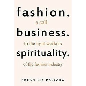 Fashion. Business. Spirituality: A Call to the Light Workers of the Fashion Industry, Paperback - Farah Liz Pallaro imagine