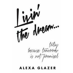Livin' the Dream ...: Today Because Tomorrow Is Not Promised., Paperback - Alexa Glazer imagine