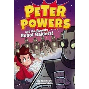 Peter Powers and the Rowdy Robot Raiders!, Hardcover - Kent Clark imagine