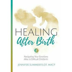 Healing After Birth: Navigating Your Emotions After A Difficult Birth, Paperback - Jennifer Summerfeldt imagine