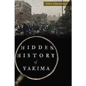 Hidden History of Yakima, Paperback - Ellen Allmendinger imagine