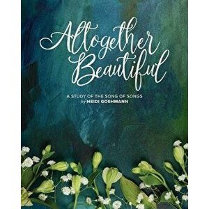 Altogether Beautiful: A Study of the Song of Songs, Paperback - Heidi Goehmann imagine