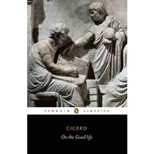 On the Good Life, Paperback - Marcus Tullius Cicero imagine