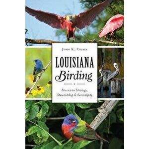 Louisiana Birding: Stories on Strategy, Stewardship and Serendipity, Paperback - John K. Flores imagine