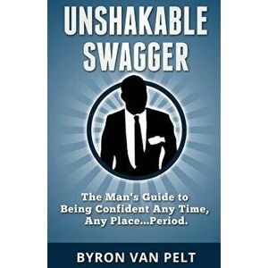 Unshakable Swagger: The Man's Guide to Being Confident Any Time, Any Place...Period, Paperback - Byron Van Pelt imagine
