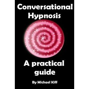 Conversational Hypnosis - A Practical Guide, Paperback - Michael Kiff imagine