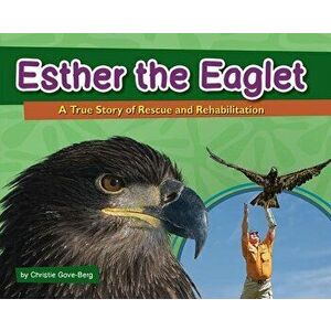 Esther the Eaglet: A True Story of Rescue and Rehabilitation, Hardcover - Christie Gove-Berg imagine